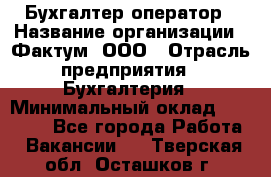 Бухгалтер-оператор › Название организации ­ Фактум, ООО › Отрасль предприятия ­ Бухгалтерия › Минимальный оклад ­ 15 000 - Все города Работа » Вакансии   . Тверская обл.,Осташков г.